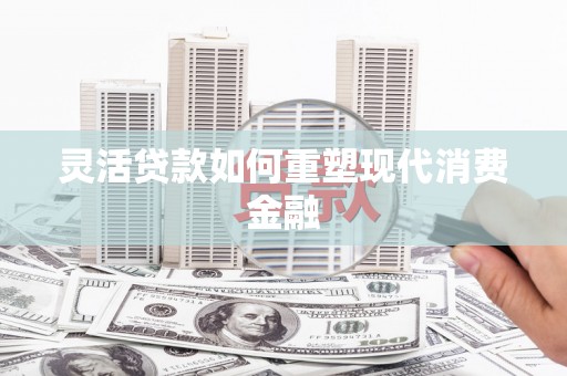 康县灵活贷款如何重塑现代消费金融