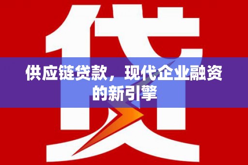 康县供应链贷款，现代企业融资的新引擎