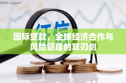 康县国际贷款，全球经济合作与风险管理的双刃剑