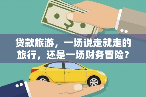 康县贷款旅游，一场说走就走的旅行，还是一场财务冒险？