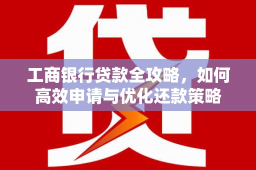 康县工商银行贷款全攻略，如何高效申请与优化还款策略