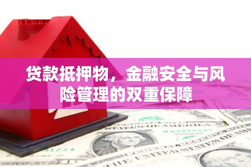 康县贷款抵押物，金融安全与风险管理的双重保障