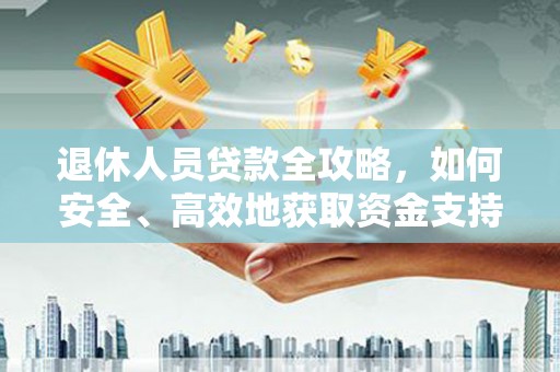 康县退休人员贷款全攻略，如何安全、高效地获取资金支持
