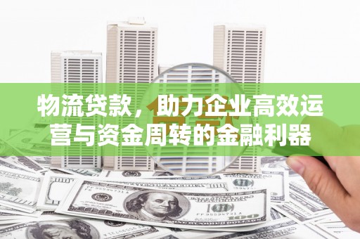 康县物流贷款，助力企业高效运营与资金周转的金融利器
