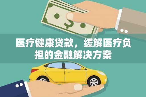 康县医疗健康贷款，缓解医疗负担的金融解决方案