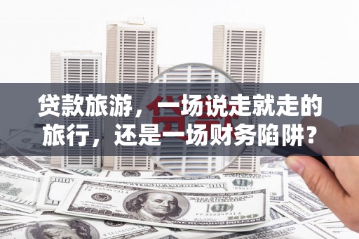 康县贷款旅游，一场说走就走的旅行，还是一场财务陷阱？