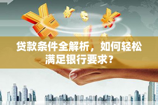 康县贷款条件全解析，如何轻松满足银行要求？