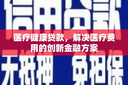 康县医疗健康贷款，解决医疗费用的创新金融方案