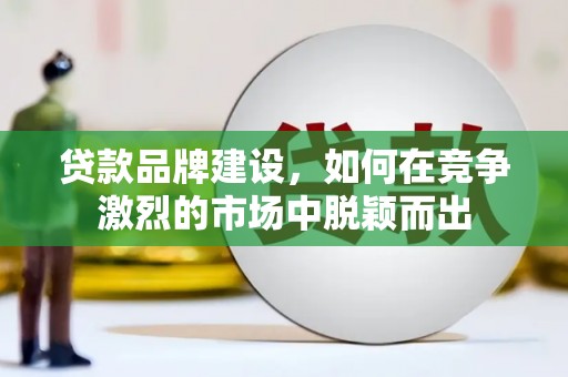 康县贷款品牌建设，如何在竞争激烈的市场中脱颖而出