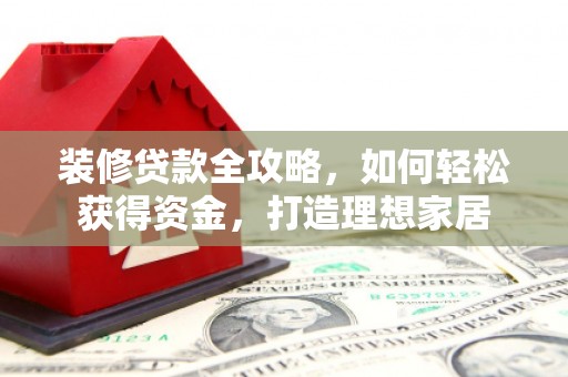 康县装修贷款全攻略，如何轻松获得资金，打造理想家居