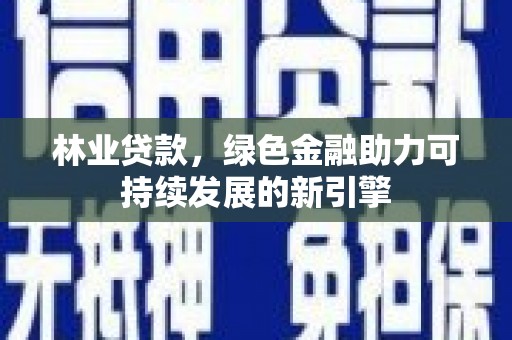 康县林业贷款，绿色金融助力可持续发展的新引擎