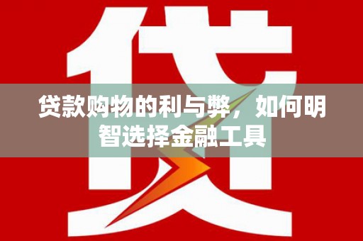 康县贷款购物的利与弊，如何明智选择金融工具
