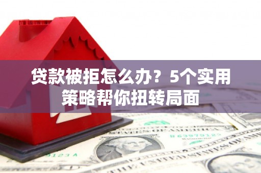 康县贷款被拒怎么办？5个实用策略帮你扭转局面