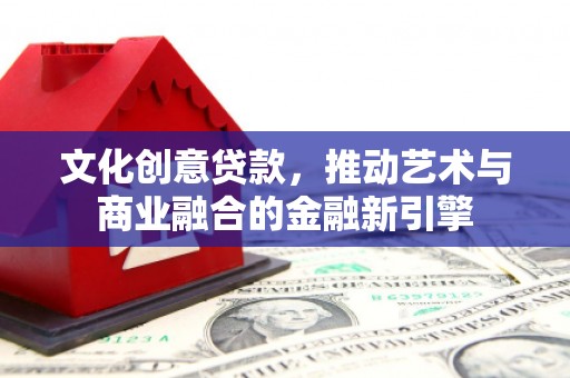 康县文化创意贷款，推动艺术与商业融合的金融新引擎