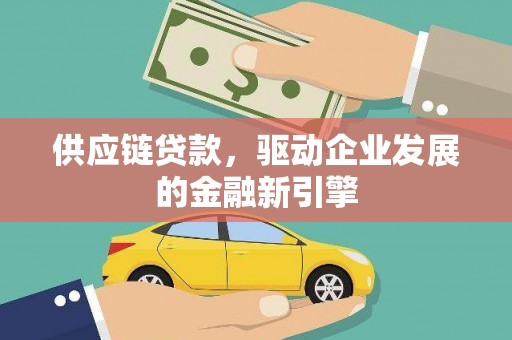 康县供应链贷款，驱动企业发展的金融新引擎