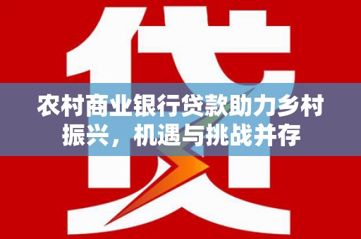 康县农村商业银行贷款助力乡村振兴，机遇与挑战并存