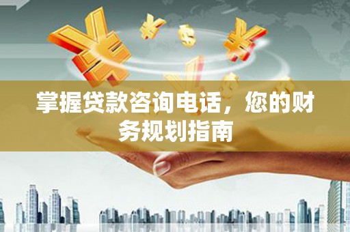康县掌握贷款咨询电话，您的财务规划指南
