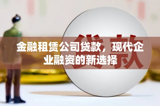康县金融租赁公司贷款，现代企业融资的新选择
