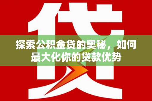 康县探索公积金贷的奥秘，如何最大化你的贷款优势