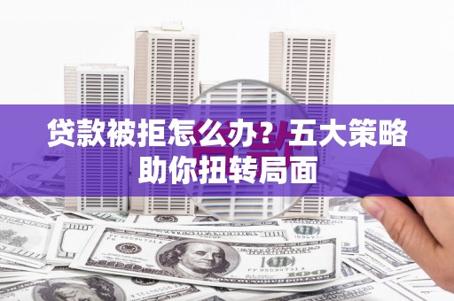 康县贷款被拒怎么办？五大策略助你扭转局面