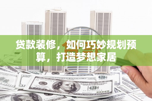 康县贷款装修，如何巧妙规划预算，打造梦想家居