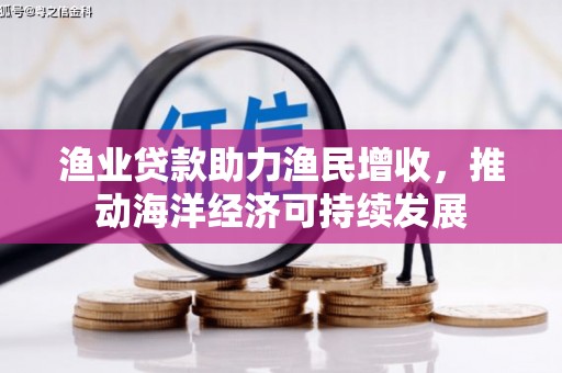 康县渔业贷款助力渔民增收，推动海洋经济可持续发展