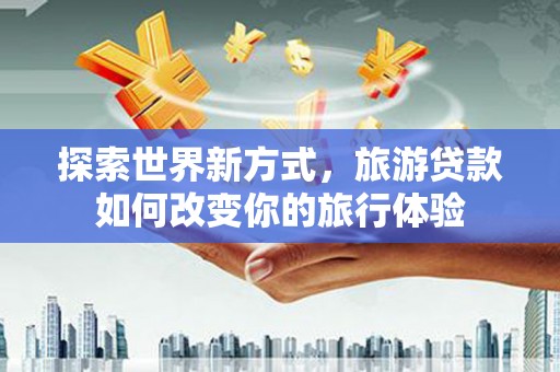 康县探索世界新方式，旅游贷款如何改变你的旅行体验