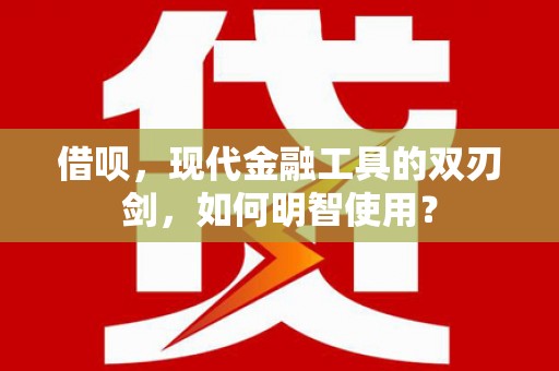 康县借呗，现代金融工具的双刃剑，如何明智使用？