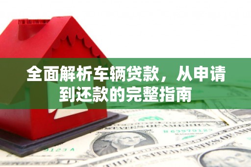 康县全面解析车辆贷款，从申请到还款的完整指南