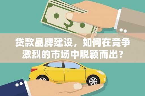 康县贷款品牌建设，如何在竞争激烈的市场中脱颖而出？