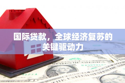 康县国际贷款，全球经济复苏的关键驱动力