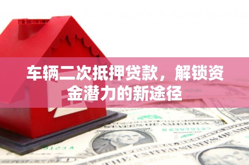 康县车辆二次抵押贷款，解锁资金潜力的新途径