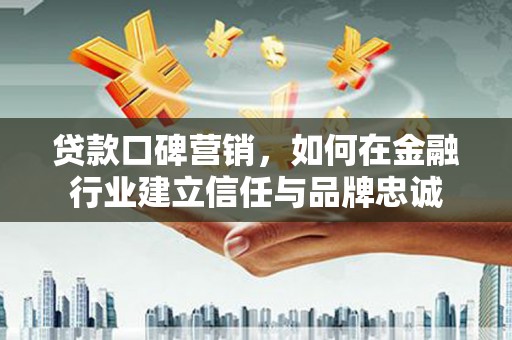 康县贷款口碑营销，如何在金融行业建立信任与品牌忠诚