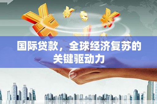 康县国际贷款，全球经济复苏的关键驱动力