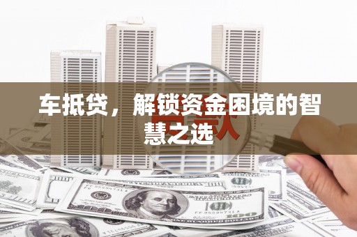 康县车抵贷，解锁资金困境的智慧之选