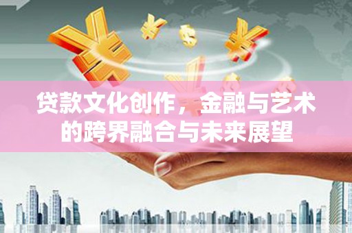 康县贷款文化创作，金融与艺术的跨界融合与未来展望