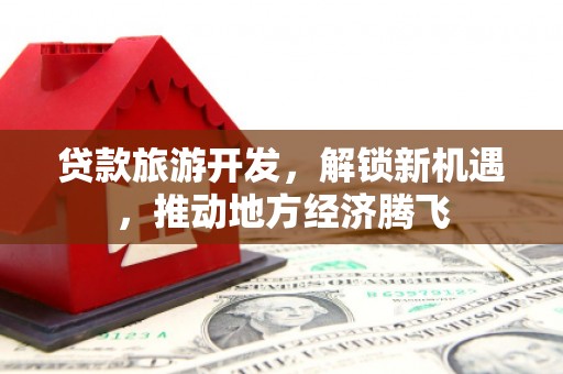 康县贷款旅游开发，解锁新机遇，推动地方经济腾飞