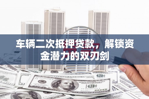 康县车辆二次抵押贷款，解锁资金潜力的双刃剑