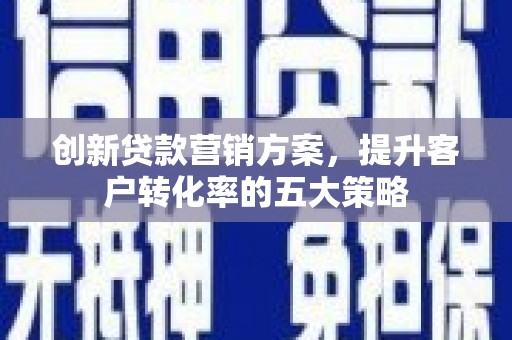 康县创新贷款营销方案，提升客户转化率的五大策略