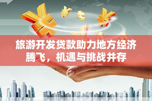 康县旅游开发贷款助力地方经济腾飞，机遇与挑战并存