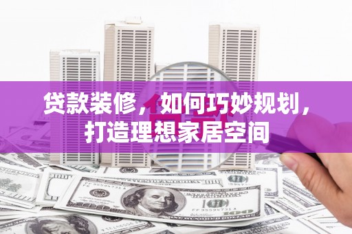 康县贷款装修，如何巧妙规划，打造理想家居空间