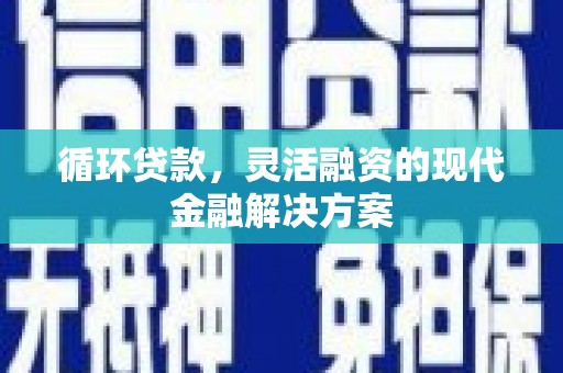 康县循环贷款，灵活融资的现代金融解决方案