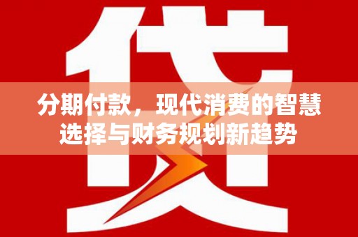 康县分期付款，现代消费的智慧选择与财务规划新趋势