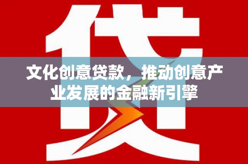 康县文化创意贷款，推动创意产业发展的金融新引擎