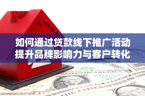 康县如何通过贷款线下推广活动提升品牌影响力与客户转化率