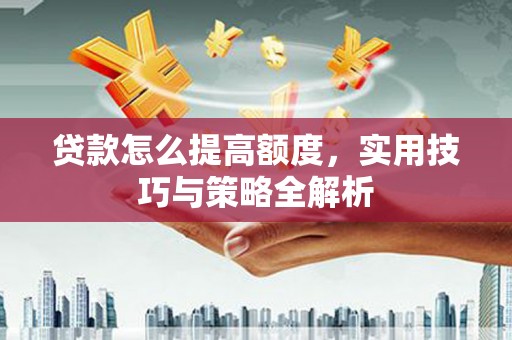 康县贷款怎么提高额度，实用技巧与策略全解析