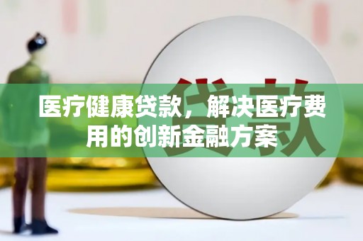 康县医疗健康贷款，解决医疗费用的创新金融方案