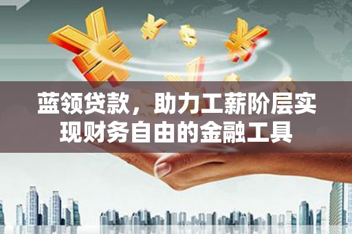 康县蓝领贷款，助力工薪阶层实现财务自由的金融工具