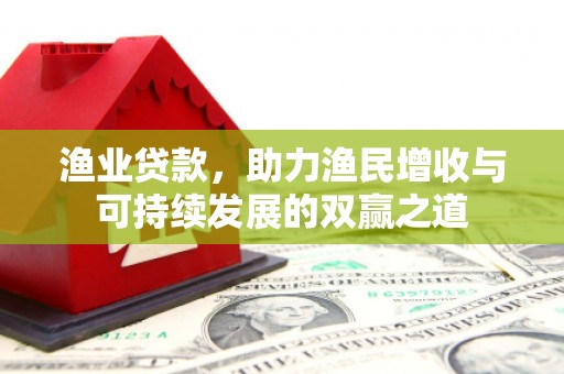 康县渔业贷款，助力渔民增收与可持续发展的双赢之道