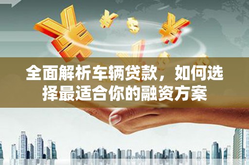 康县全面解析车辆贷款，如何选择最适合你的融资方案